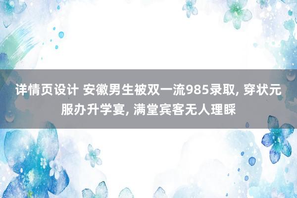 详情页设计 安徽男生被双一流985录取, 穿状元服办升学宴, 满堂宾客无人理睬