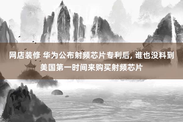 网店装修 华为公布射频芯片专利后, 谁也没料到美国第一时间来购买射频芯片