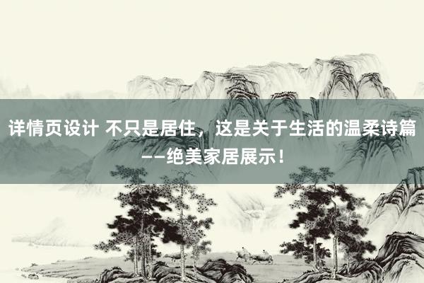 详情页设计 不只是居住，这是关于生活的温柔诗篇——绝美家居展示！