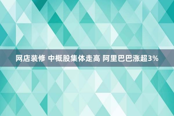 网店装修 中概股集体走高 阿里巴巴涨超3%