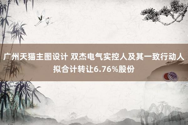 广州天猫主图设计 双杰电气实控人及其一致行动人拟合计转让6.76%股份