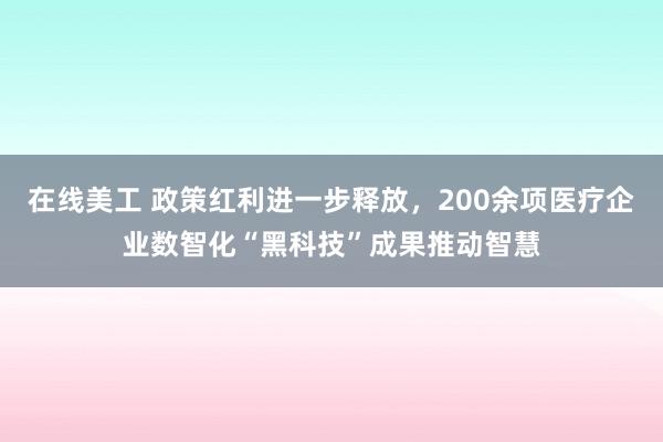 在线美工 政策红利进一步释放，200余项医疗企业数智化“黑科技”成果推动智慧