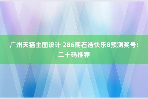 广州天猫主图设计 286期石浩快乐8预测奖号：二十码推荐